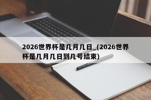 2026世界杯是几月几日_(2026世界杯是几月几日到几号结束)