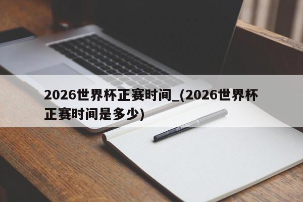 2026世界杯正赛时间_(2026世界杯正赛时间是多少)