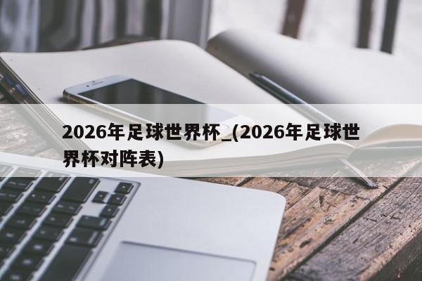 2026年足球世界杯_(2026年足球世界杯对阵表)
