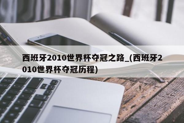 西班牙2010世界杯夺冠之路_(西班牙2010世界杯夺冠历程)