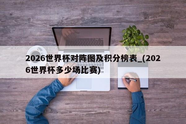 2026世界杯对阵图及积分榜表_(2026世界杯多少场比赛)