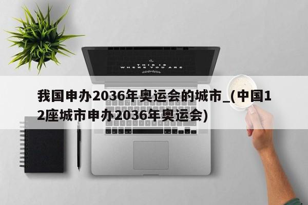 我国申办2036年奥运会的城市_(中国12座城市申办2036年奥运会)
