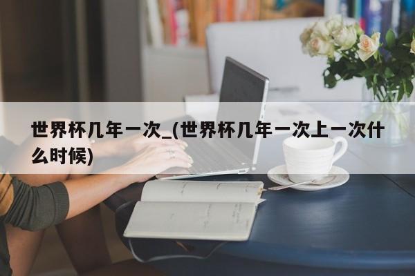 世界杯几年一次_(世界杯几年一次上一次什么时候)