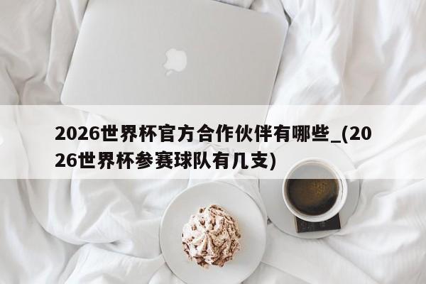2026世界杯官方合作伙伴有哪些_(2026世界杯参赛球队有几支)