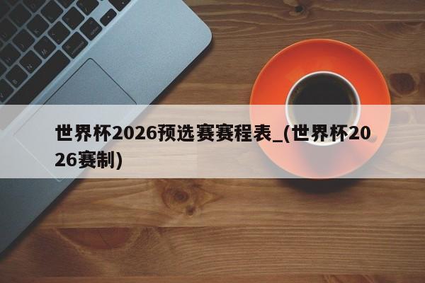 世界杯2026预选赛赛程表_(世界杯2026赛制)