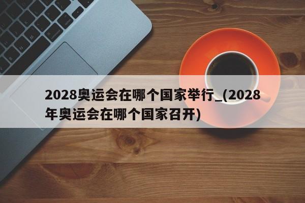 2028奥运会在哪个国家举行_(2028年奥运会在哪个国家召开)