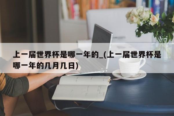 上一届世界杯是哪一年的_(上一届世界杯是哪一年的几月几日)