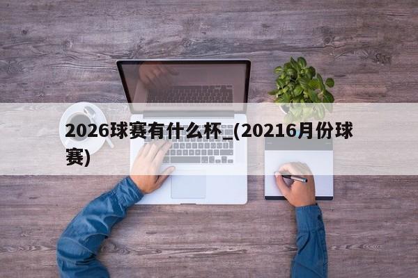 2026球赛有什么杯_(20216月份球赛)