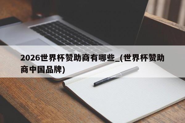 2026世界杯赞助商有哪些_(世界杯赞助商中国品牌)