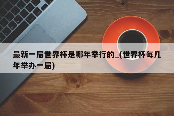 最新一届世界杯是哪年举行的_(世界杯每几年举办一届)