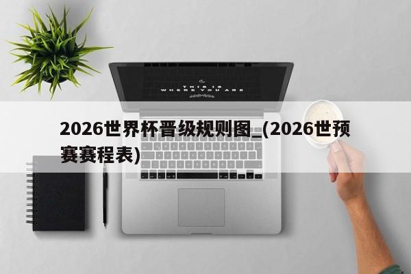 2026世界杯晋级规则图_(2026世预赛赛程表)