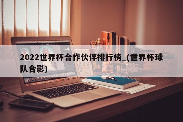 2022世界杯合作伙伴排行榜_(世界杯球队合影)