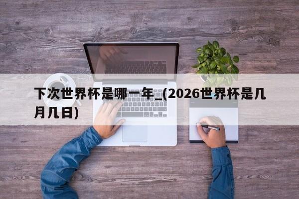 下次世界杯是哪一年_(2026世界杯是几月几日)
