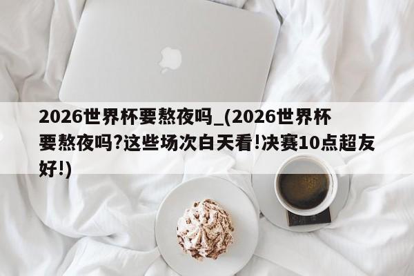 2026世界杯要熬夜吗_(2026世界杯要熬夜吗?这些场次白天看!决赛10点超友好!)
