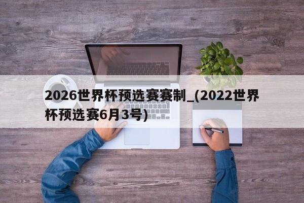 2026世界杯预选赛赛制_(2022世界杯预选赛6月3号)