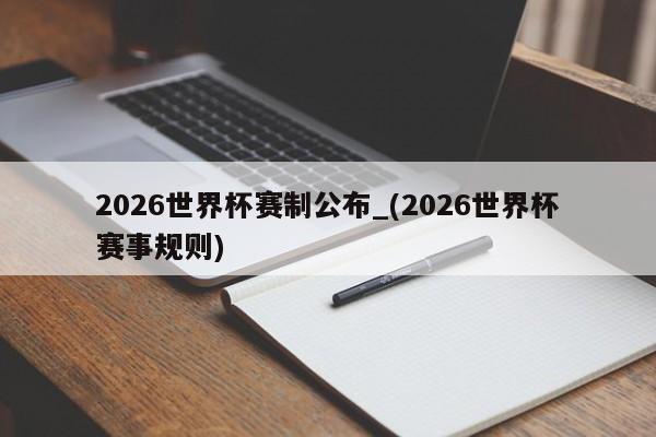 2026世界杯赛制公布_(2026世界杯赛事规则)