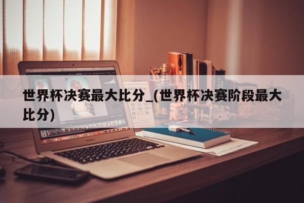 世界杯决赛最大比分_(世界杯决赛阶段最大比分)
