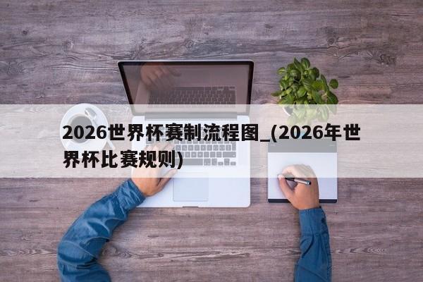2026世界杯赛制流程图_(2026年世界杯比赛规则)