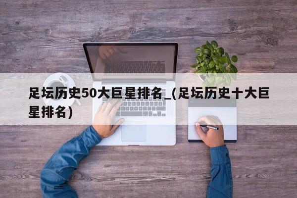 足坛历史50大巨星排名_(足坛历史十大巨星排名)