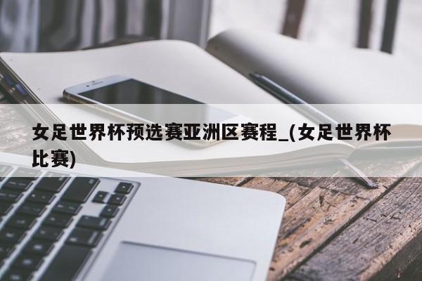 女足世界杯预选赛亚洲区赛程_(女足世界杯比赛)