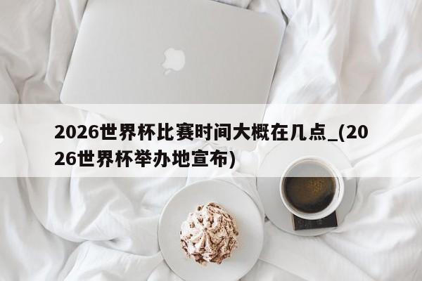 2026世界杯比赛时间大概在几点_(2026世界杯举办地宣布)
