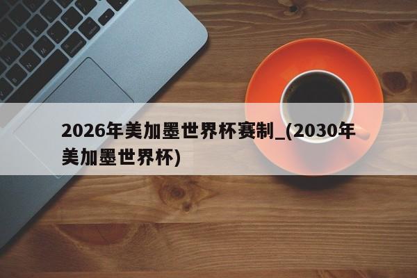 2026年美加墨世界杯赛制_(2030年美加墨世界杯)