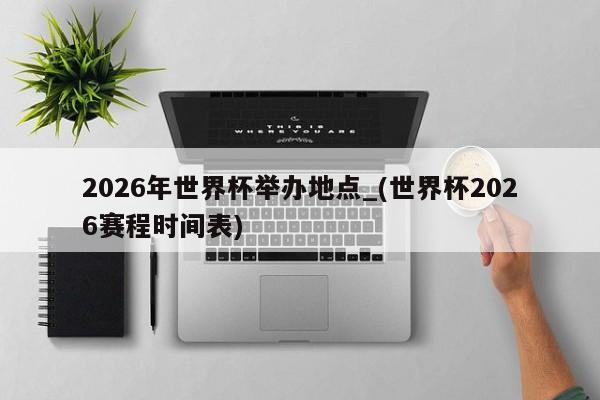 2026年世界杯举办地点_(世界杯2026赛程时间表)
