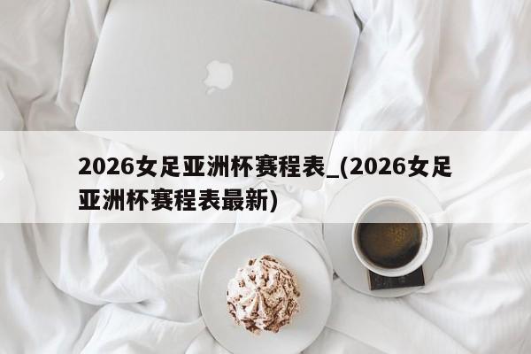 2026女足亚洲杯赛程表_(2026女足亚洲杯赛程表最新)