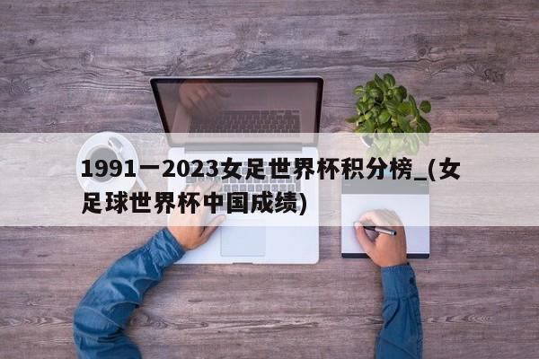 1991一2023女足世界杯积分榜_(女足球世界杯中国成绩)