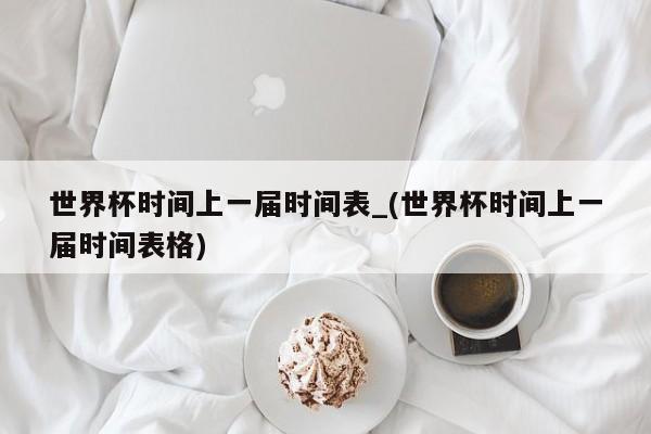 世界杯时间上一届时间表_(世界杯时间上一届时间表格)