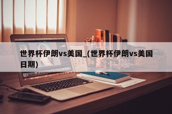 世界杯伊朗vs美国_(世界杯伊朗vs美国日期)