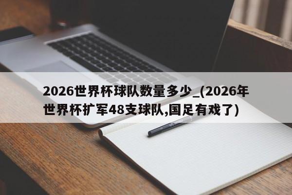 2026世界杯球队数量多少_(2026年世界杯扩军48支球队,国足有戏了)