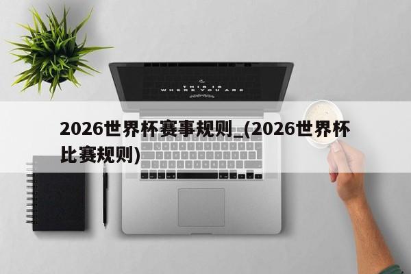 2026世界杯赛事规则_(2026世界杯比赛规则)