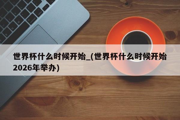 世界杯什么时候开始_(世界杯什么时候开始2026年举办)