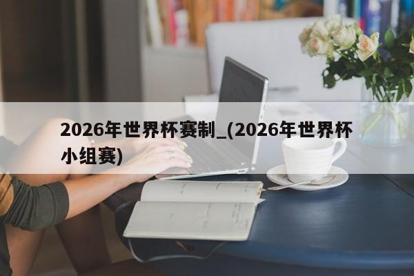 2026年世界杯赛制_(2026年世界杯小组赛)