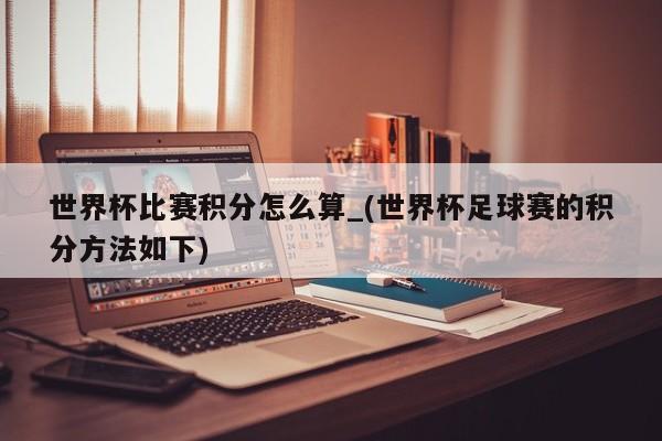世界杯比赛积分怎么算_(世界杯足球赛的积分方法如下)