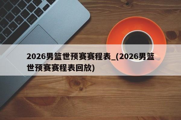 2026男篮世预赛赛程表_(2026男篮世预赛赛程表回放)