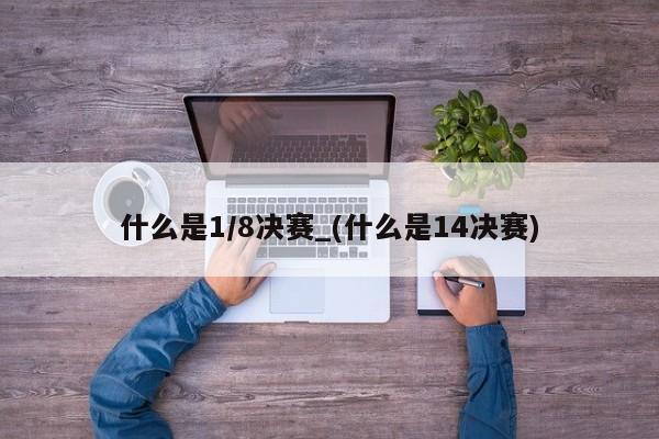 什么是1/8决赛_(什么是14决赛)