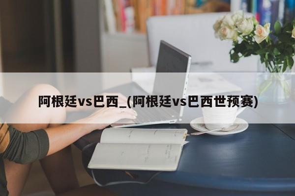 阿根廷vs巴西_(阿根廷vs巴西世预赛)