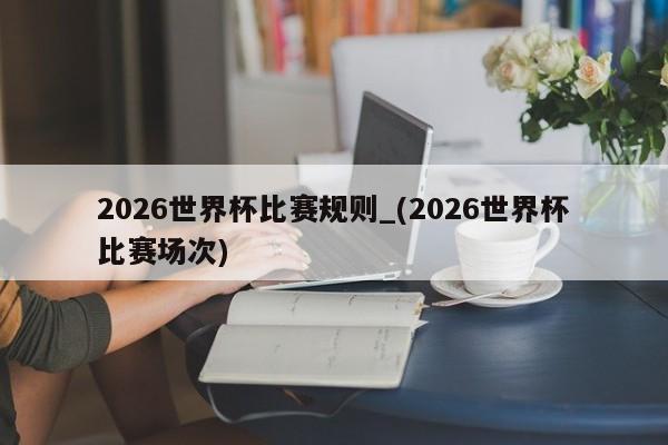 2026世界杯比赛规则_(2026世界杯比赛场次)