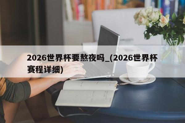2026世界杯要熬夜吗_(2026世界杯赛程详细)