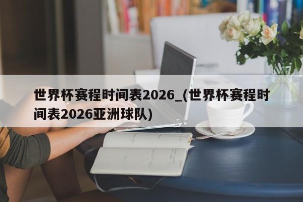 世界杯赛程时间表2026_(世界杯赛程时间表2026亚洲球队)