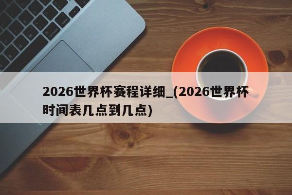 2026世界杯赛程详细_(2026世界杯时间表几点到几点)