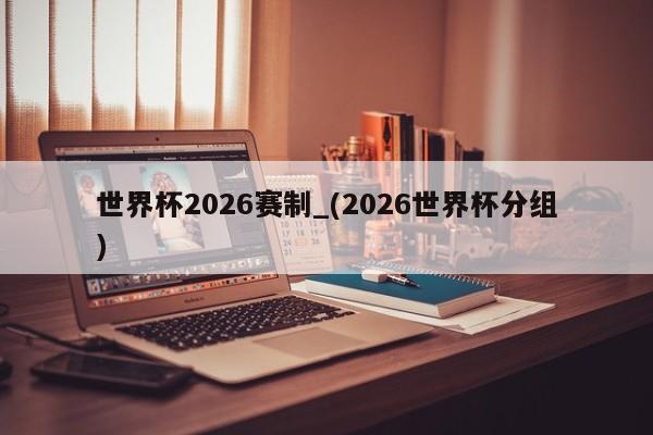 世界杯2026赛制_(2026世界杯分组)