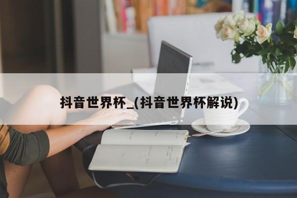 抖音世界杯_(抖音世界杯解说)
