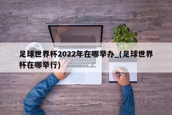 足球世界杯2022年在哪举办_(足球世界杯在哪举行)