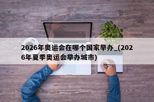 2026年奥运会在哪个国家举办_(2026年夏季奥运会举办城市)