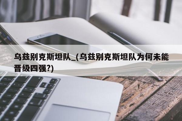 乌兹别克斯坦队_(乌兹别克斯坦队为何未能晋级四强?)