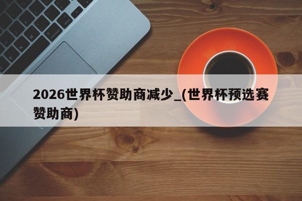 2026世界杯赞助商减少_(世界杯预选赛赞助商)