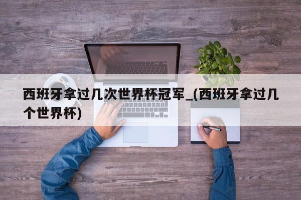 西班牙拿过几次世界杯冠军_(西班牙拿过几个世界杯)